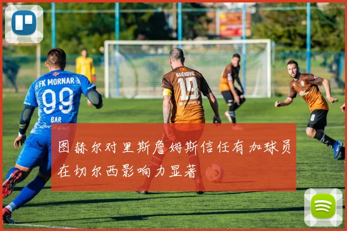 图赫尔对里斯詹姆斯信任有加球员在切尔西影响力显著