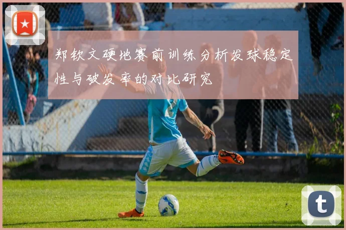 郑钦文硬地赛前训练分析发球稳定性与破发率的对比研究