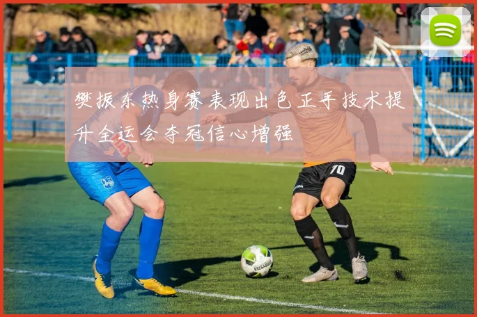 樊振东热身赛表现出色正手技术提升全运会夺冠信心增强