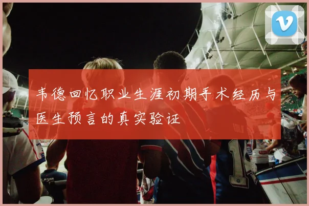 韦德回忆职业生涯初期手术经历与医生预言的真实验证