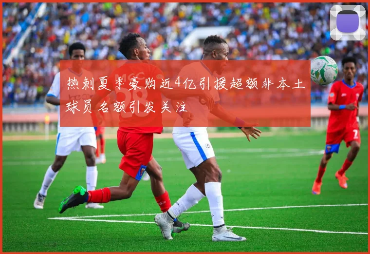 热刺夏季豪购近4亿引援超额非本土球员名额引发关注