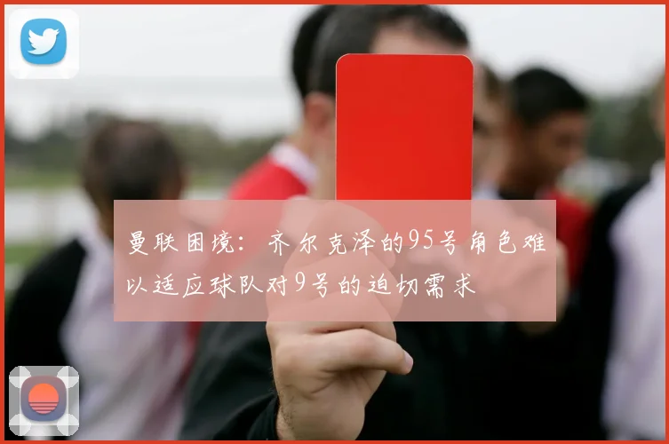 曼联困境：齐尔克泽的95号角色难以适应球队对9号的迫切需求