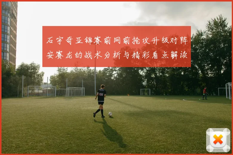 石宇奇亚锦赛前网前抢攻升级对阵安赛龙的战术分析与精彩看点解读