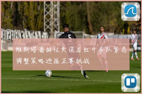 维斯塔潘排位失误后红牛车队紧急调整策略迎接正赛挑战