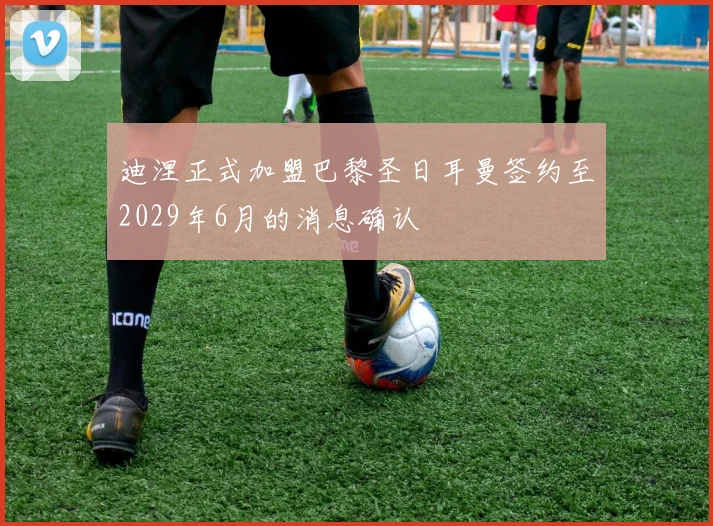 迪涅正式加盟巴黎圣日耳曼签约至2029年6月的消息确认